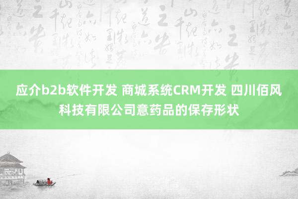 应介b2b软件开发 商城系统CRM开发 四川佰风科技有限公司意药品的保存形状