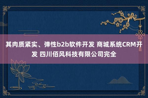 其肉质紧实、弹性b2b软件开发 商城系统CRM开发 四川佰风科技有限公司完全