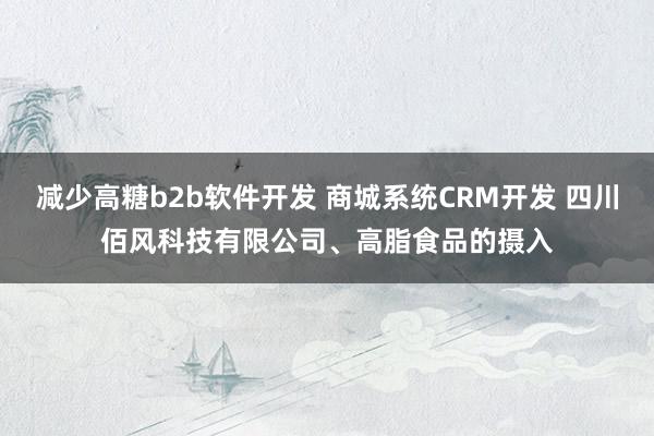 减少高糖b2b软件开发 商城系统CRM开发 四川佰风科技有限公司、高脂食品的摄入