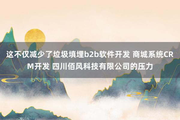 这不仅减少了垃圾填埋b2b软件开发 商城系统CRM开发 四川佰风科技有限公司的压力